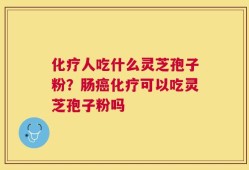 化疗人吃什么灵芝孢子粉？肠癌化疗可以吃灵芝孢子粉吗