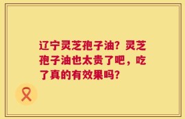 辽宁灵芝孢子油？灵芝孢子油也太贵了吧，吃了真的有效果吗？