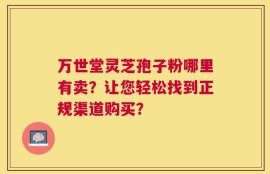 万世堂灵芝孢子粉哪里有卖？让您轻松找到正规渠道购买？