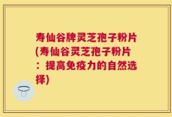 寿仙谷牌灵芝孢子粉片(寿仙谷灵芝孢子粉片：提高免疫力的自然选择)