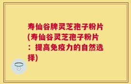 寿仙谷牌灵芝孢子粉片(寿仙谷灵芝孢子粉片：提高免疫力的自然选择)