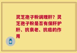 灵芝孢子粉调理肝？灵芝孢子粉是否有保肝护肝、抗衰老、抗癌的作用