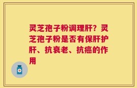 灵芝孢子粉调理肝？灵芝孢子粉是否有保肝护肝、抗衰老、抗癌的作用