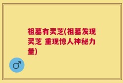 祖墓有灵芝(祖墓发现灵芝 重现惊人神秘力量)