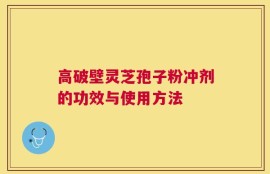 高破壁灵芝孢子粉冲剂的功效与使用方法