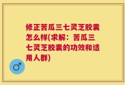 修正苦瓜三七灵芝胶囊怎么样(求解：苦瓜三七灵芝胶囊的功效和适用人群)