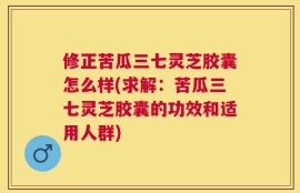 修正苦瓜三七灵芝胶囊怎么样(求解：苦瓜三七灵芝胶囊的功效和适用人群)