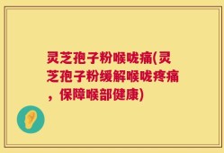 灵芝孢子粉喉咙痛(灵芝孢子粉缓解喉咙疼痛，保障喉部健康)