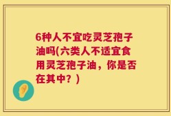 6种人不宜吃灵芝孢子油吗(六类人不适宜食用灵芝孢子油，你是否在其中？)