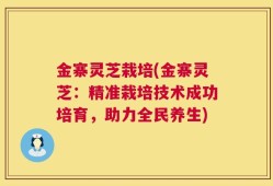 金寨灵芝栽培(金寨灵芝：精准栽培技术成功培育，助力全民养生)