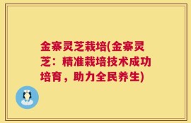 金寨灵芝栽培(金寨灵芝：精准栽培技术成功培育，助力全民养生)
