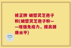 修正牌 破壁灵芝孢子粉(破壁灵芝孢子粉——增强免疫力，提高健康水平)