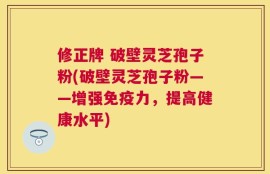修正牌 破壁灵芝孢子粉(破壁灵芝孢子粉——增强免疫力，提高健康水平)