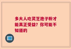 多大人吃灵芝孢子粉才能真正受益？你可能不知道的