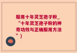 服用十年灵芝孢子粉_“十年灵芝孢子粉的神奇功效与正确服用方法”)