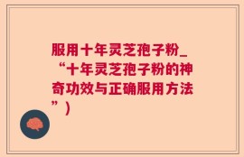服用十年灵芝孢子粉_“十年灵芝孢子粉的神奇功效与正确服用方法”)