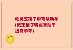 吃灵芝孢子粉可以助孕(灵芝孢子粉或有助于提高孕率)
