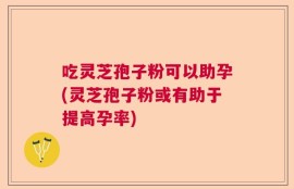吃灵芝孢子粉可以助孕(灵芝孢子粉或有助于提高孕率)