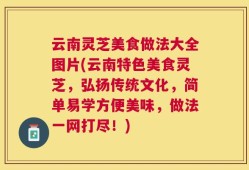 云南灵芝美食做法大全图片(云南特色美食灵芝，弘扬传统文化，简单易学方便美味，做法一网打尽！)