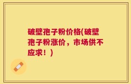 破壁孢子粉价格(破壁孢子粉涨价，市场供不应求！)