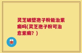 灵芝破壁孢子粉能治紫癜吗(灵芝孢子粉可治愈紫癜？)