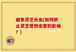 避免灵芝长虫(如何防止灵芝受到虫害的影响？)