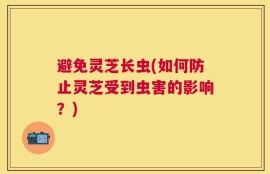 避免灵芝长虫(如何防止灵芝受到虫害的影响？)