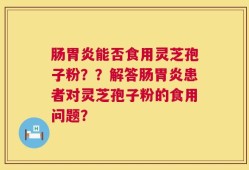 肠胃炎能否食用灵芝孢子粉？？解答肠胃炎患者对灵芝孢子粉的食用问题？