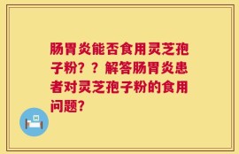 肠胃炎能否食用灵芝孢子粉？？解答肠胃炎患者对灵芝孢子粉的食用问题？
