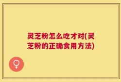 灵芝粉怎么吃才对(灵芝粉的正确食用方法)