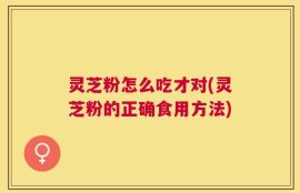 灵芝粉怎么吃才对(灵芝粉的正确食用方法)