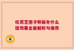 吃灵芝孢子粉能补什么佳效果全面解析与推荐