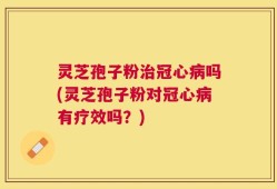 灵芝孢子粉治冠心病吗(灵芝孢子粉对冠心病有疗效吗？)