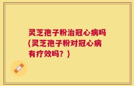 灵芝孢子粉治冠心病吗(灵芝孢子粉对冠心病有疗效吗？)