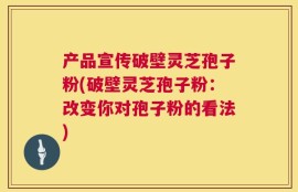 产品宣传破壁灵芝孢子粉(破壁灵芝孢子粉：改变你对孢子粉的看法)