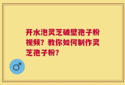 开水泡灵芝破壁孢子粉视频？教你如何制作灵芝孢子粉？
