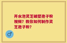 开水泡灵芝破壁孢子粉视频？教你如何制作灵芝孢子粉？