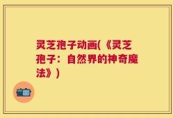 灵芝孢子动画(《灵芝孢子：自然界的神奇魔法》)