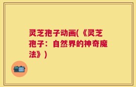 灵芝孢子动画(《灵芝孢子：自然界的神奇魔法》)