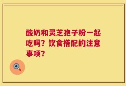 酸奶和灵芝孢子粉一起吃吗？饮食搭配的注意事项？