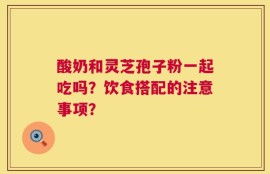酸奶和灵芝孢子粉一起吃吗？饮食搭配的注意事项？