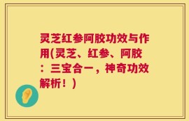 灵芝红参阿胶功效与作用(灵芝、红参、阿胶：三宝合一，神奇功效解析！)