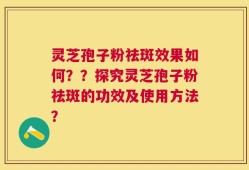 灵芝孢子粉祛斑效果如何？？探究灵芝孢子粉祛斑的功效及使用方法？
