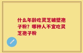 什么年龄吃灵芝破壁孢子粉？哪种人不宜吃灵芝孢子粉