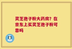 灵芝孢子粉大药房？在京东上买灵芝孢子粉可靠吗