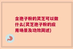 含孢子粉的灵芝可以做什么(灵芝孢子粉的应用场景及功效简述)