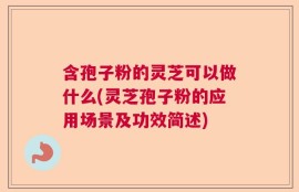 含孢子粉的灵芝可以做什么(灵芝孢子粉的应用场景及功效简述)