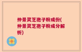 仲景灵芝孢子粉成份(仲景灵芝孢子粉成分解析)