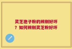 灵芝孢子粉的辨别好坏？如何辨别灵芝粉好坏
