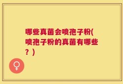 哪些真菌会喷孢子粉(喷孢子粉的真菌有哪些？)